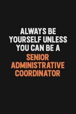 Book cover for Always Be Yourself Unless You Can Be A Senior Administrative Coordinator