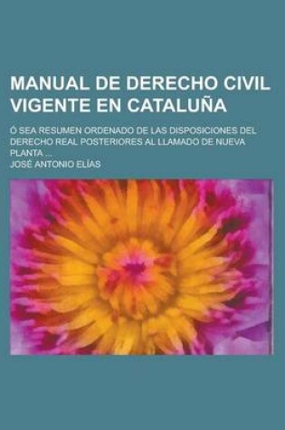 Cover of Manual de Derecho Civil Vigente En Cataluna; O Sea Resumen Ordenado de Las Disposiciones del Derecho Real Posteriores Al Llamado de Nueva Planta ...