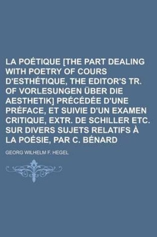 Cover of La Poetique [The Part Dealing with Poetry of Cours D'Esthetique, the Editor's Tr. of Vorlesungen Uber Die Aesthetik] Precedee D'Une Preface, Et Suivie D'Un Examen Critique, Extr. de Schiller Etc. Sur Divers Sujets Relatifs a la