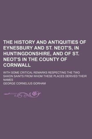 Cover of The History and Antiquities of Eynesbury and St. Neot's, in Huntingdonshire, and of St. Neot's in the County of Cornwall; With Some Critical Remarks R