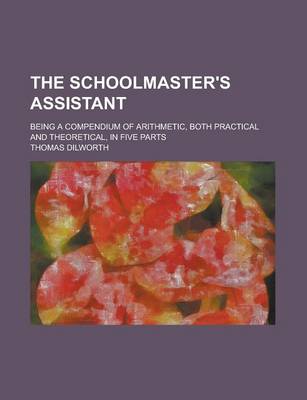 Book cover for The Schoolmaster's Assistant; Being a Compendium of Arithmetic, Both Practical and Theoretical, in Five Parts