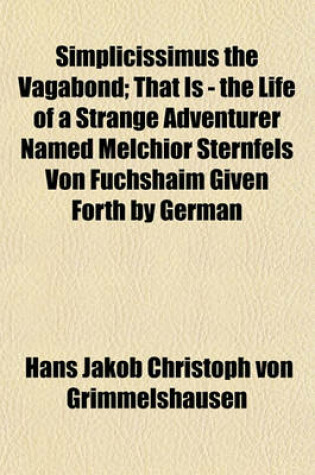 Cover of Simplicissimus the Vagabond; That Is - The Life of a Strange Adventurer Named Melchior Sternfels Von Fuchshaim Given Forth by German