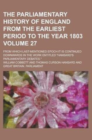 Cover of The Parliamentary History of England from the Earliest Period to the Year 1803; From Which Last-Mentioned Epoch It Is Continued Downwards in the Work Entitled "Hansard's Parliamentary Debates." Volume 27