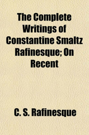 Cover of The Complete Writings of Constantine Smaltz Rafinesque; On Recent