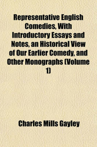 Cover of Representative English Comedies, with Introductory Essays and Notes, an Historical View of Our Earlier Comedy, and Other Monographs (Volume 1)