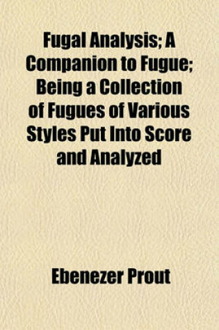 Cover of Fugal Analysis; A Companion to Fugue; Being a Collection of Fugues of Various Styles Put Into Score and Analyzed