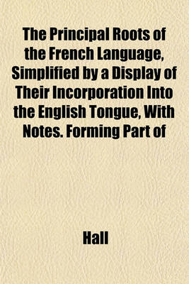 Book cover for The Principal Roots of the French Language, Simplified by a Display of Their Incorporation Into the English Tongue, with Notes. Forming Part of