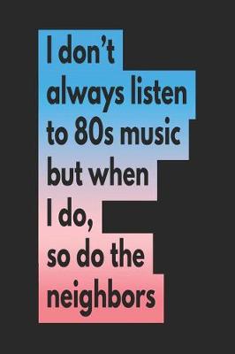 Book cover for I Don't Always Listen to 80s Music But When I Do So Do the Neighbors