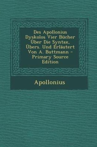 Cover of Des Apollonius Dyskolos Vier Bucher Uber Die Syntax, Ubers. Und Erlautert Von A. Buttmann - Primary Source Edition