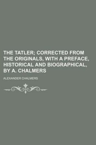 Cover of The Tatler; Corrected from the Originals, with a Preface, Historical and Biographical, by A. Chalmers