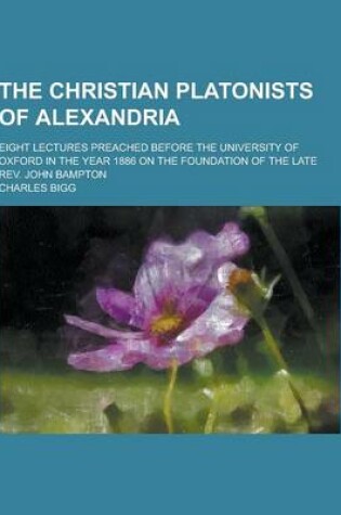 Cover of The Christian Platonists of Alexandria; Eight Lectures Preached Before the University of Oxford in the Year 1886 on the Foundation of the Late REV. Jo