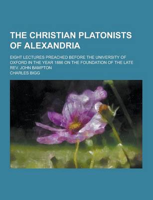 Book cover for The Christian Platonists of Alexandria; Eight Lectures Preached Before the University of Oxford in the Year 1886 on the Foundation of the Late REV. Jo