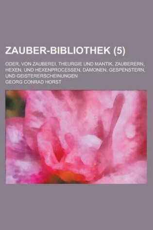 Cover of Zauber-Bibliothek (5); Oder, Von Zauberei, Theurgie Und Mantik, Zauberern, Hexen, Und Hexenprocessen, Damonen, Gespenstern, Und Geistererscheinungen