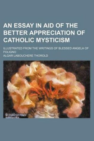 Cover of An Essay in Aid of the Better Appreciation of Catholic Mysticism; Illustrated from the Writings of Blessed Angela of Foligno