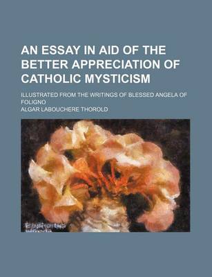 Book cover for An Essay in Aid of the Better Appreciation of Catholic Mysticism; Illustrated from the Writings of Blessed Angela of Foligno