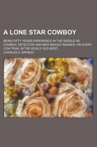 Cover of A Lone Star Cowboy; Being Fifty Years Experience in the Saddle as Cowboy, Detective and New Mexico Ranger, on Every Cow Trail in the Wooly Old West