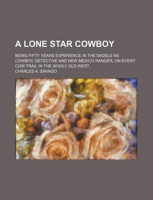 Book cover for A Lone Star Cowboy; Being Fifty Years Experience in the Saddle as Cowboy, Detective and New Mexico Ranger, on Every Cow Trail in the Wooly Old West