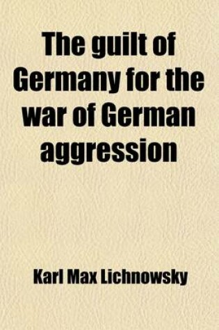 Cover of The Guilt of Germany for the War of German Aggression; Prince Karl Lichnowsky's Memorandum Being the Story of His Ambassadorship at London from 1912 to August, 1914, Together with Foreign Minister Von Jagow's Reply