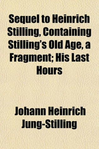 Cover of Sequel to Heinrich Stilling, Containing Stilling's Old Age, a Fragment; His Last Hours