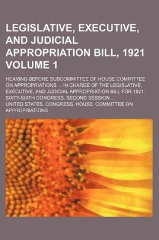 Cover of Legislative, Executive, and Judicial Appropriation Bill, 1921 Volume 1; Hearing Before Subcommittee of House Committee on Appropriations in Charge of the Legislative, Executive, and Judicial Appropriation Bill for 1921. Sixty-Sixth Congress, Second Sessi