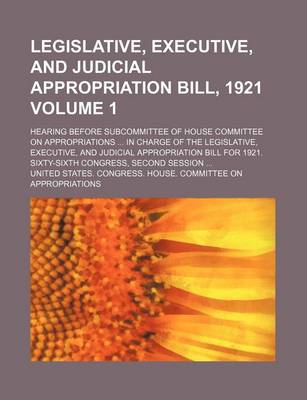 Book cover for Legislative, Executive, and Judicial Appropriation Bill, 1921 Volume 1; Hearing Before Subcommittee of House Committee on Appropriations in Charge of the Legislative, Executive, and Judicial Appropriation Bill for 1921. Sixty-Sixth Congress, Second Sessi