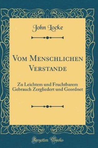 Cover of Vom Menschlichen Verstande: Zu Leichtem und Fruchtbarem Gebrauch Zergliedert und Geordnet (Classic Reprint)