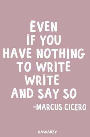Cover of Even If You Have Nothing to Write Write It and Say So - Marcus Cicero