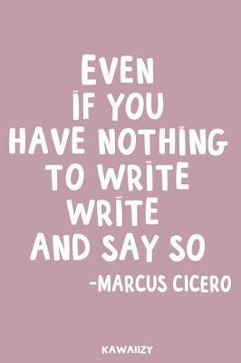 Book cover for Even If You Have Nothing to Write Write It and Say So - Marcus Cicero