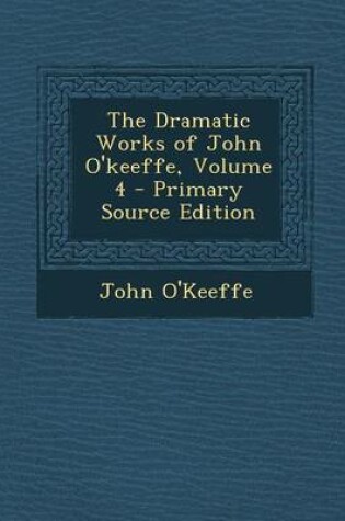 Cover of The Dramatic Works of John O'Keeffe, Volume 4 - Primary Source Edition