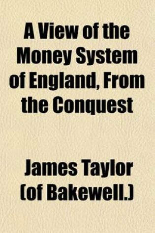 Cover of A View of the Money System of England, from the Conquest; With Proposals for Establishing a Secure and Equable Credit Currency