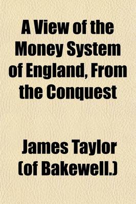 Book cover for A View of the Money System of England, from the Conquest; With Proposals for Establishing a Secure and Equable Credit Currency