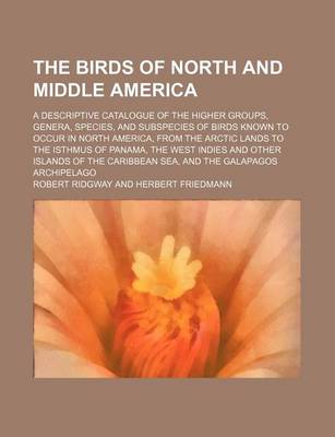 Book cover for The Birds of North and Middle America; A Descriptive Catalogue of the Higher Groups, Genera, Species, and Subspecies of Birds Known to Occur in North America, from the Arctic Lands to the Isthmus of Panama, the West Indies and Other Islands of the Caribbe