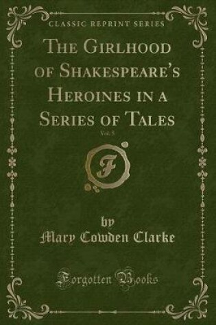 Cover of The Girlhood of Shakespeare's Heroines in a Series of Tales, Vol. 5 (Classic Reprint)