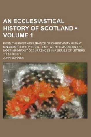 Cover of An Ecclesiastical History of Scotland (Volume 1); From the First Appearance of Christianity in That Kingdom to the Present Time, with Remarks on the