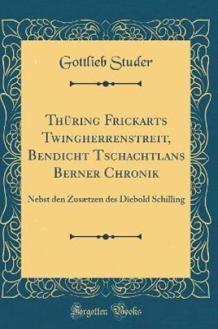 Cover of Thüring Frickarts Twingherrenstreit, Bendicht Tschachtlans Berner Chronik: Nebst den Zusætzen des Diebold Schilling (Classic Reprint)