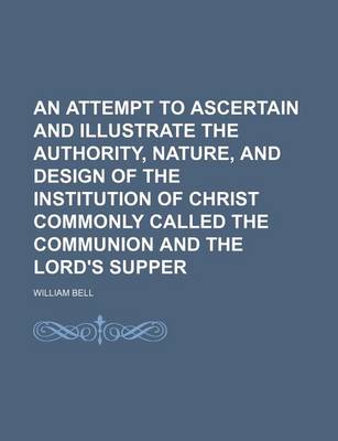 Book cover for An Attempt to Ascertain and Illustrate the Authority, Nature, and Design of the Institution of Christ Commonly Called the Communion and the Lord's Supper