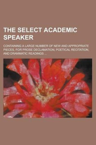 Cover of The Select Academic Speaker; Containing a Large Number of New and Appropriate Pieces, for Prose Declamation, Poetical Recitation, and Drammatic Readin