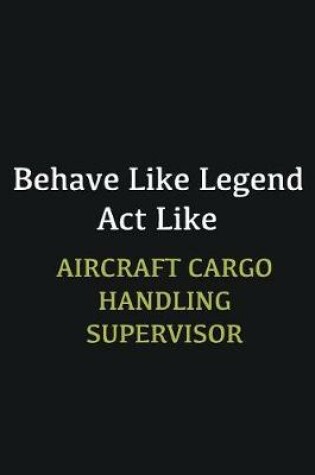 Cover of Behave like Legend Act Like Aircraft Cargo Handling Supervisor