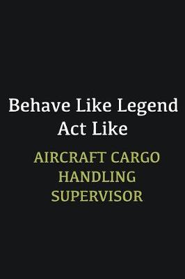 Book cover for Behave like Legend Act Like Aircraft Cargo Handling Supervisor