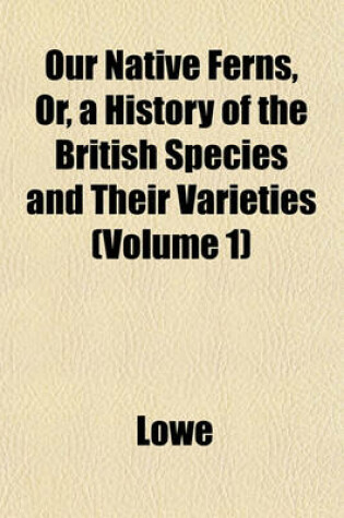 Cover of Our Native Ferns, Or, a History of the British Species and Their Varieties (Volume 1)