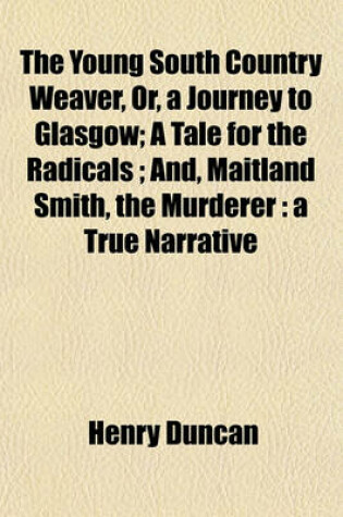 Cover of The Young South Country Weaver, Or, a Journey to Glasgow; A Tale for the Radicals And, Maitland Smith, the Murderer a True Narrative