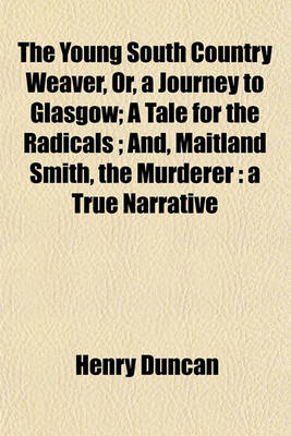 Book cover for The Young South Country Weaver, Or, a Journey to Glasgow; A Tale for the Radicals And, Maitland Smith, the Murderer a True Narrative