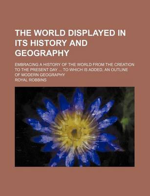 Book cover for The World Displayed in Its History and Geography; Embracing a History of the World from the Creation to the Present Day to Which Is Added, an Outline of Modern Geography