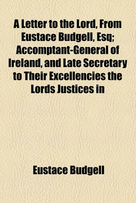 Book cover for A Letter to the Lord, from Eustace Budgell, Esq; Accomptant-General of Ireland, and Late Secretary to Their Excellencies the Lords Justices in