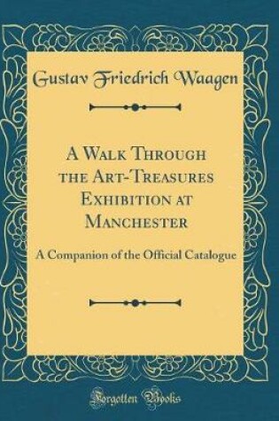Cover of A Walk Through the Art-Treasures Exhibition at Manchester: A Companion of the Official Catalogue (Classic Reprint)