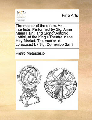 Book cover for The Master of the Opera. an Interlude. Performed by Sig. Anna Maria Faini, and Signor Antonio Lottini, at the King's Theatre in the Hay-Market. the Musick Is Composed by Sig. Domenico Sarri.