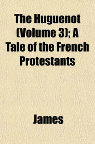 Cover of The Huguenot (Volume 3); A Tale of the French Protestants