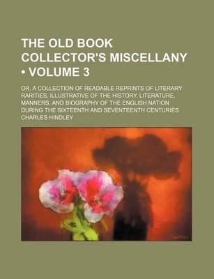 Book cover for The Old Book Collector's Miscellany (Volume 3); Or, a Collection of Readable Reprints of Literary Rarities, Illustrative of the History, Literature, Manners, and Biography of the English Nation During the Sixteenth and Seventeenth Centuries