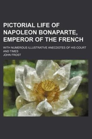 Cover of Pictorial Life of Napoleon Bonaparte, Emperor of the French; With Numerous Illustrative Anecdotes of His Court and Times