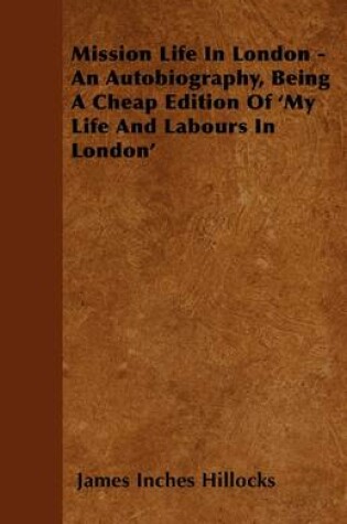 Cover of Mission Life In London - An Autobiography, Being A Cheap Edition Of \'My Life And Labours In London\'